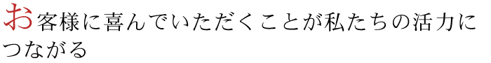 お客様に喜んでいただくことが私たちの活力につながる